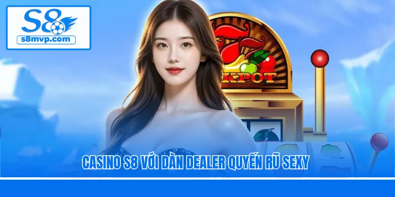 Casino S8 với dàn dealer quyến rũ sexy